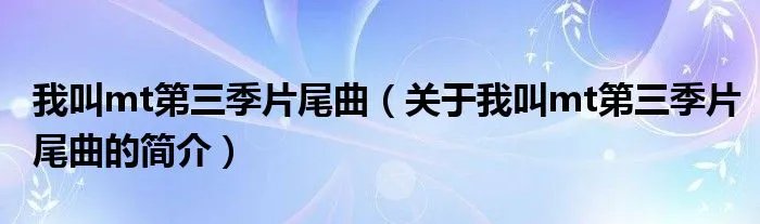 我叫mt第三季片尾曲（关于我叫mt第三季片尾曲的简介）