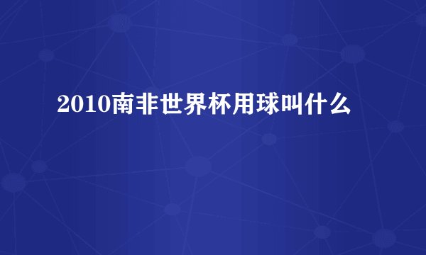 2010南非世界杯用球叫什么
