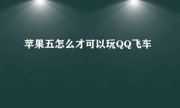苹果五怎么才可以玩QQ飞车