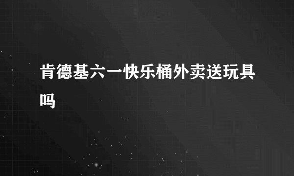 肯德基六一快乐桶外卖送玩具吗