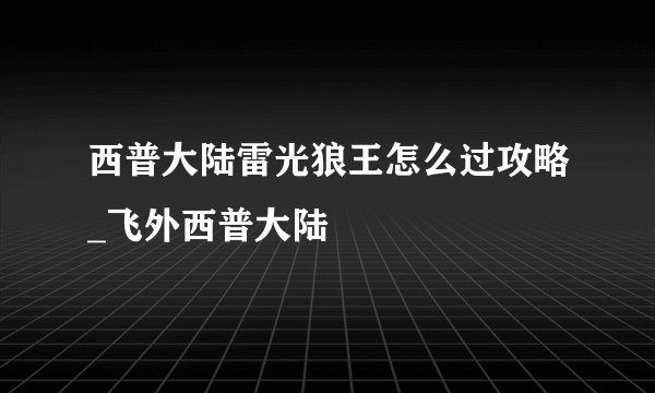 西普大陆雷光狼王怎么过攻略_飞外西普大陆
