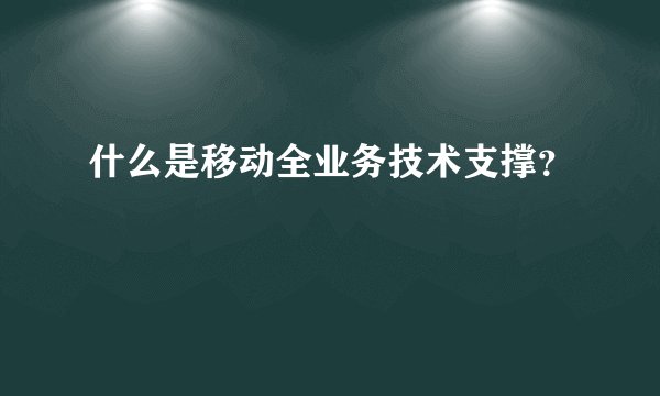 什么是移动全业务技术支撑?