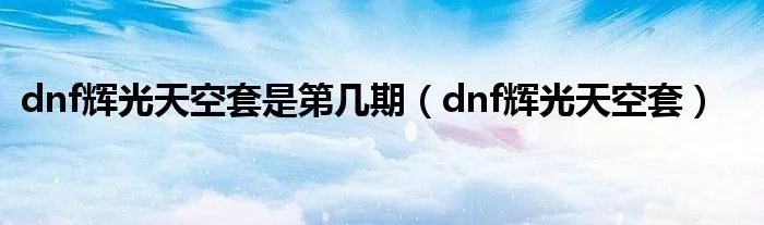 dnf辉光天空套是第几期（dnf辉光天空套）