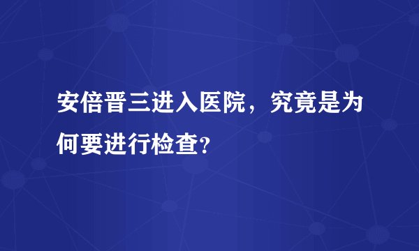 安倍晋三进入医院，究竟是为何要进行检查？