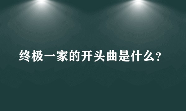 终极一家的开头曲是什么？