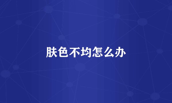 肤色不均怎么办
