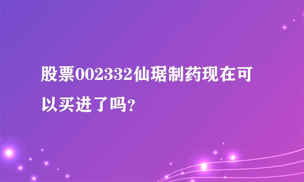 股票002332仙琚制药现在可以买进了吗？
