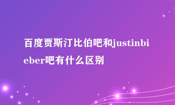 百度贾斯汀比伯吧和justinbieber吧有什么区别