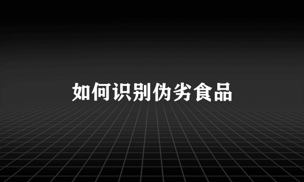 如何识别伪劣食品