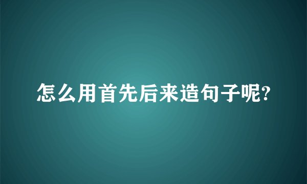 怎么用首先后来造句子呢?