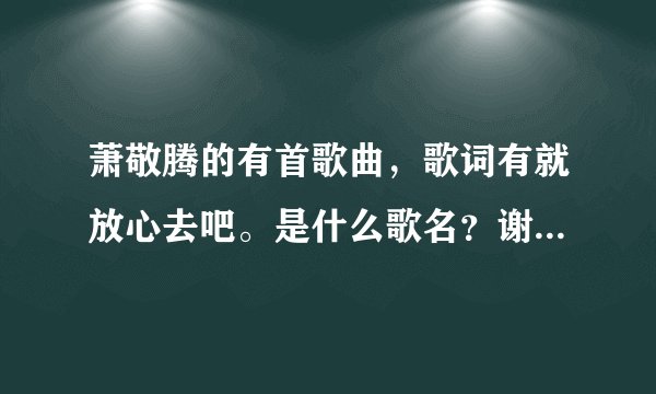 萧敬腾的有首歌曲,歌词有就放心去吧。是什么歌名?谢谢了,大神帮忙啊