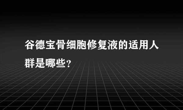 谷德宝骨细胞修复液的适用人群是哪些？