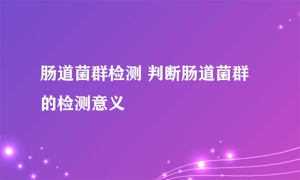 肠道菌群检测 判断肠道菌群的检测意义