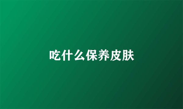 吃什么保养皮肤