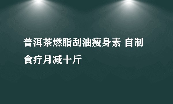 普洱茶燃脂刮油瘦身素 自制食疗月减十斤