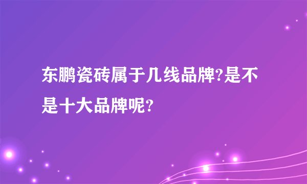 东鹏瓷砖属于几线品牌?是不是十大品牌呢?