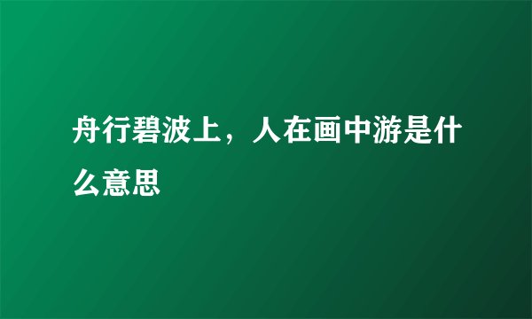 舟行碧波上，人在画中游是什么意思