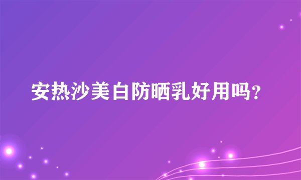 安热沙美白防晒乳好用吗？
