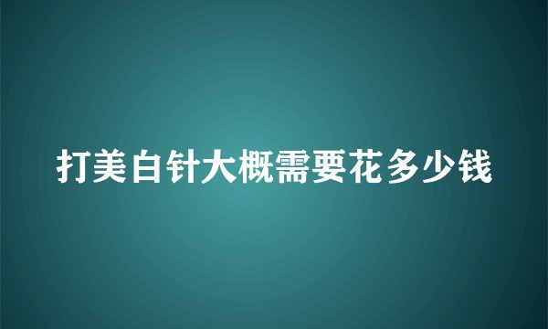 打美白针大概需要花多少钱