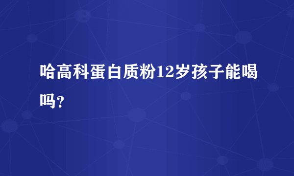 哈高科蛋白质粉12岁孩子能喝吗？