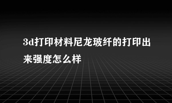 3d打印材料尼龙玻纤的打印出来强度怎么样