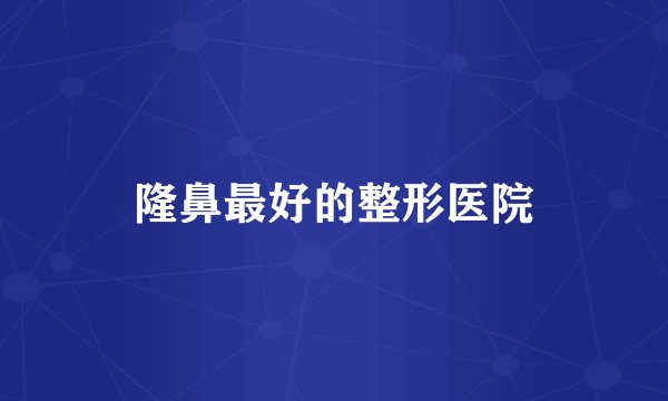 隆鼻最好的整形医院