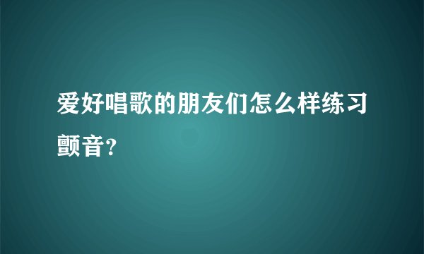 爱好唱歌的朋友们怎么样练习颤音？