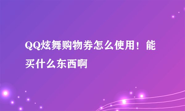 QQ炫舞购物券怎么使用！能买什么东西啊