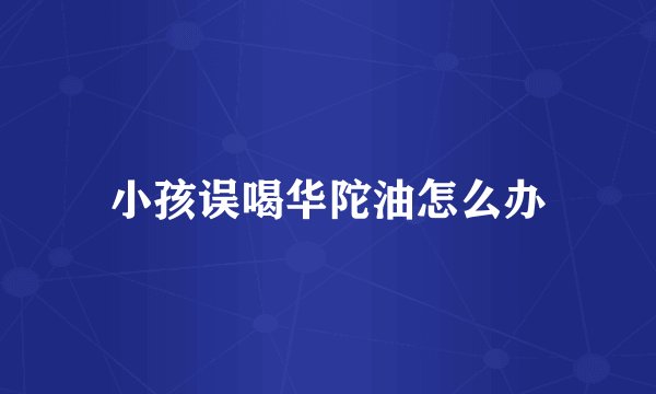 小孩误喝华陀油怎么办