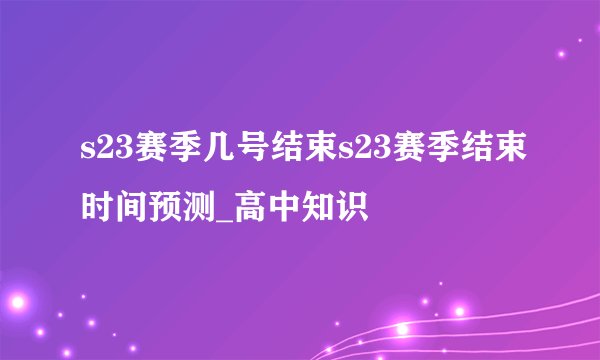 s23赛季几号结束s23赛季结束时间预测_高中知识