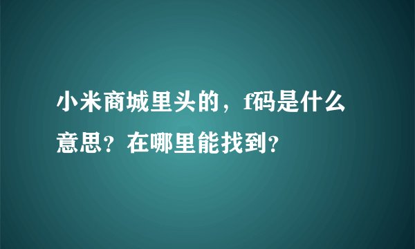小米商城里头的，f码是什么意思？在哪里能找到？