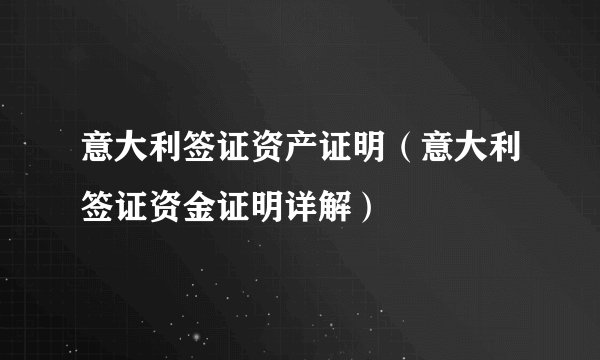 意大利签证资产证明(意大利签证资金证明详解)