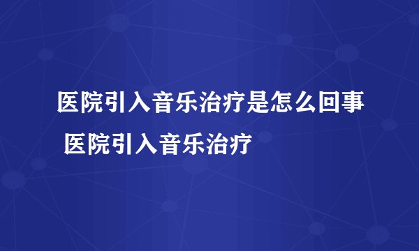 医院引入音乐治疗是怎么回事 医院引入音乐治疗