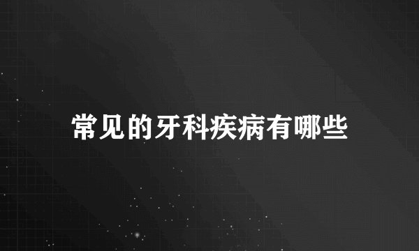 常见的牙科疾病有哪些