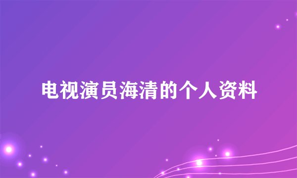 电视演员海清的个人资料