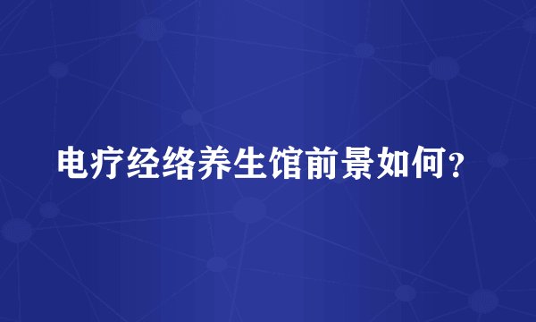 电疗经络养生馆前景如何？