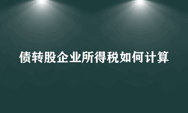 债转股企业所得税如何计算
