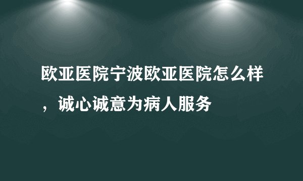 欧亚医院宁波欧亚医院怎么样，诚心诚意为病人服务