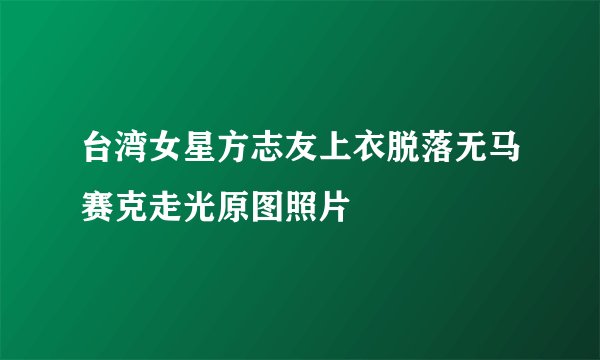 台湾女星方志友上衣脱落无马赛克走光原图照片