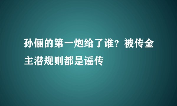 孙俪的第一炮给了谁？被传金主潜规则都是谣传