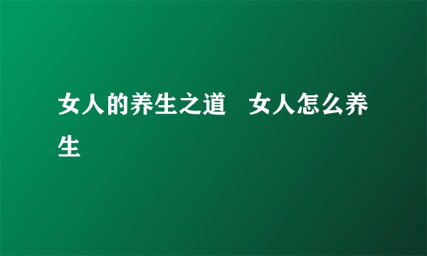 女人的养生之道   女人怎么养生