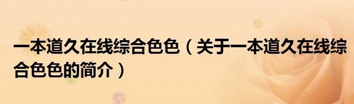 一本道久在线综合色色(关于一本道久在线综合色色的简介)