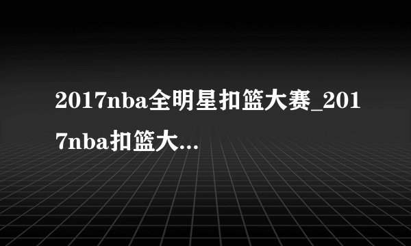 2017nba全明星扣篮大赛_2017nba扣篮大赛完整录像-你知道吗