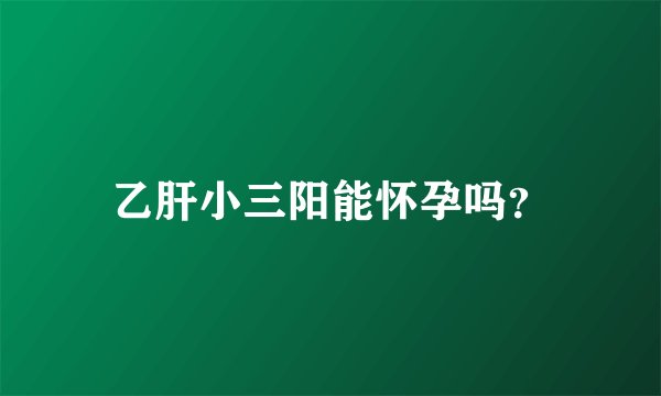 乙肝小三阳能怀孕吗？