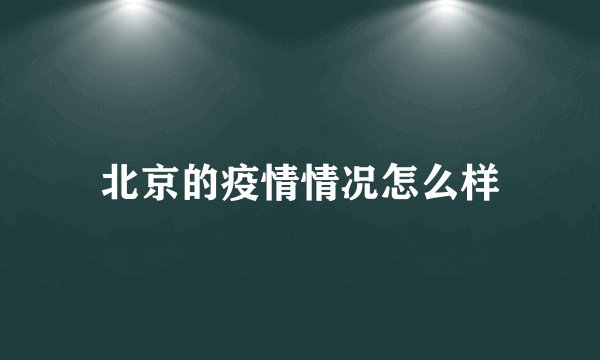 北京的疫情情况怎么样
