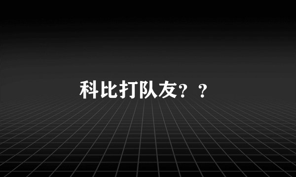 科比打队友？？