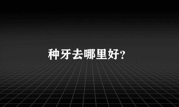 种牙去哪里好？