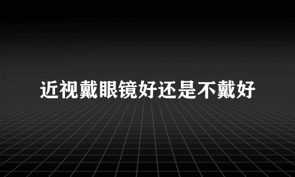 近视戴眼镜好还是不戴好