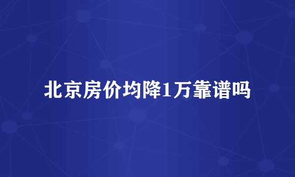 北京房价均降1万靠谱吗