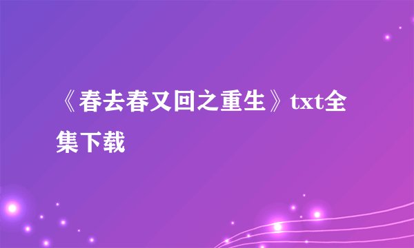 《春去春又回之重生》txt全集下载